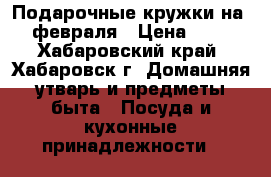 Подарочные кружки на 14 февраля › Цена ­ 400 - Хабаровский край, Хабаровск г. Домашняя утварь и предметы быта » Посуда и кухонные принадлежности   